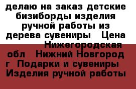 делаю на заказ детские бизиборды изделия ручной работы из дерева сувениры › Цена ­ 1 000 - Нижегородская обл., Нижний Новгород г. Подарки и сувениры » Изделия ручной работы   